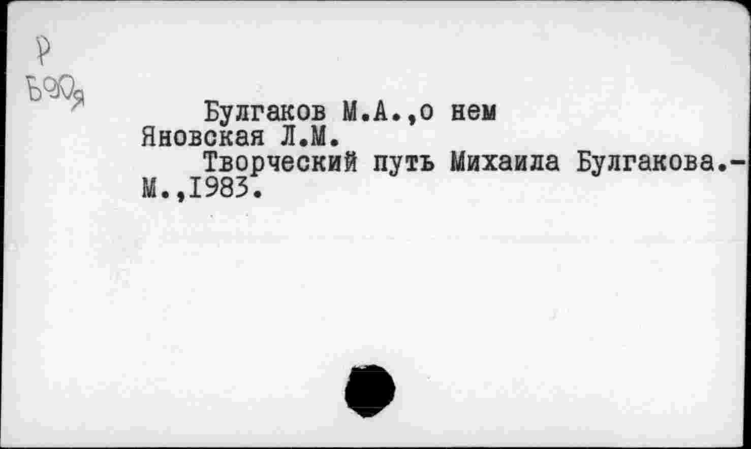 ﻿
Булгаков М.А.,о нем Яновская Л.М.
Творческий путь Михаила Булгакова.
М.,1983.